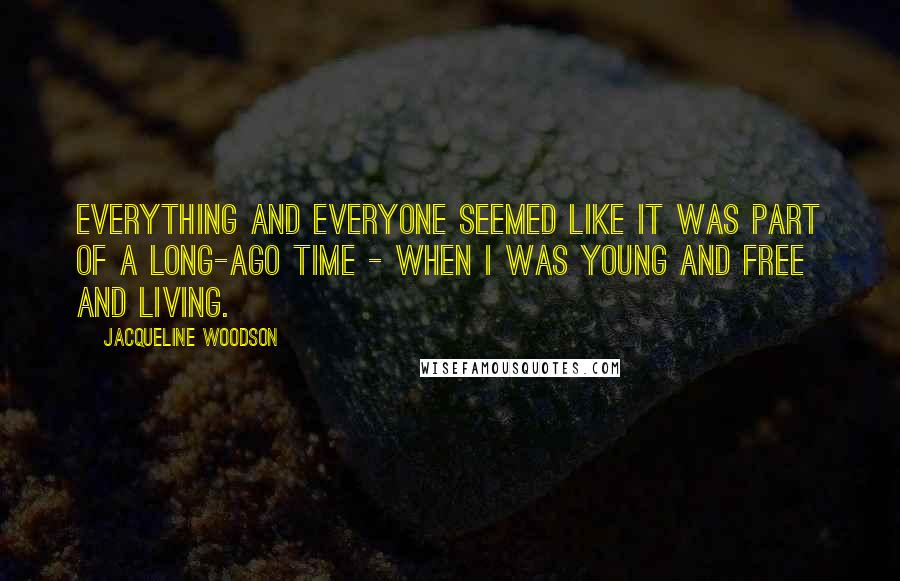 Jacqueline Woodson Quotes: Everything and everyone seemed like it was part of a long-ago time - when I was young and free and living.