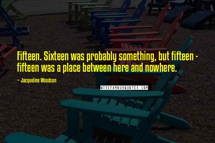 Jacqueline Woodson Quotes: Fifteen. Sixteen was probably something, but fifteen - fifteen was a place between here and nowhere.