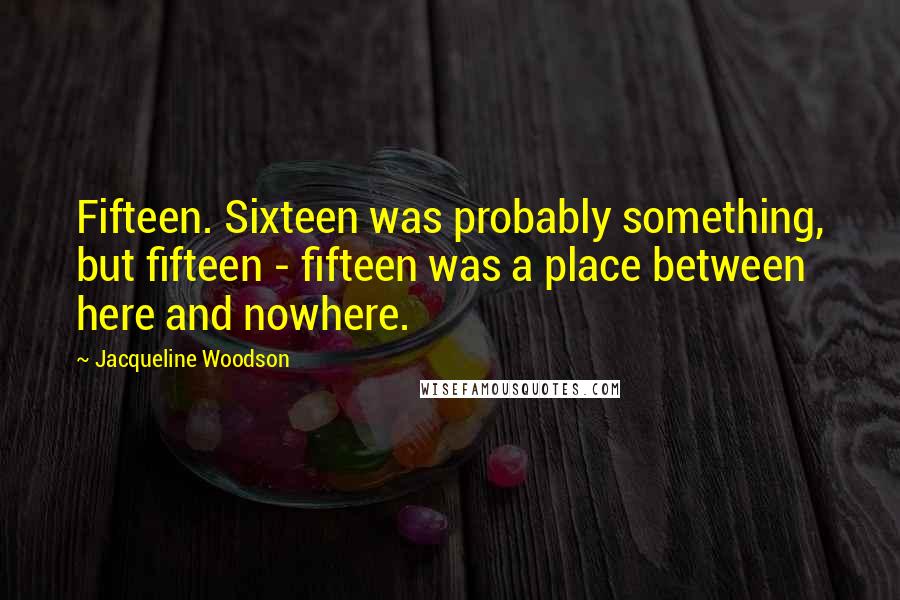 Jacqueline Woodson Quotes: Fifteen. Sixteen was probably something, but fifteen - fifteen was a place between here and nowhere.