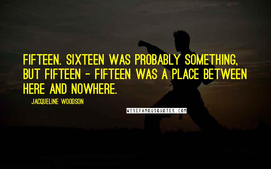 Jacqueline Woodson Quotes: Fifteen. Sixteen was probably something, but fifteen - fifteen was a place between here and nowhere.