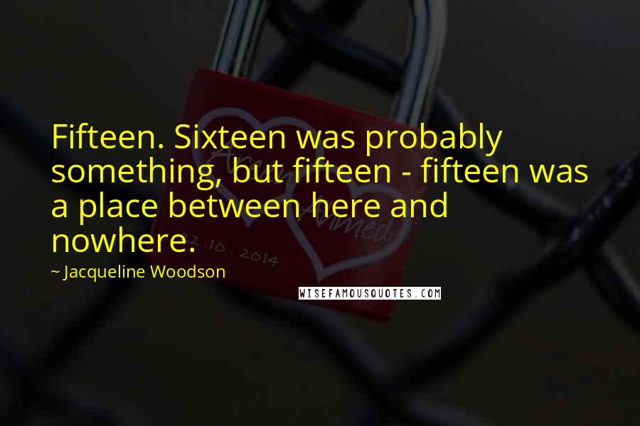 Jacqueline Woodson Quotes: Fifteen. Sixteen was probably something, but fifteen - fifteen was a place between here and nowhere.