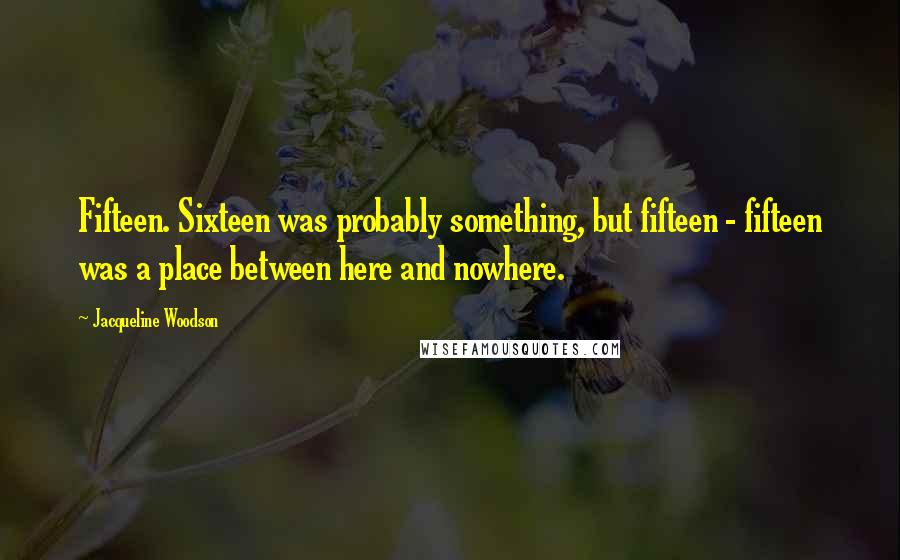 Jacqueline Woodson Quotes: Fifteen. Sixteen was probably something, but fifteen - fifteen was a place between here and nowhere.