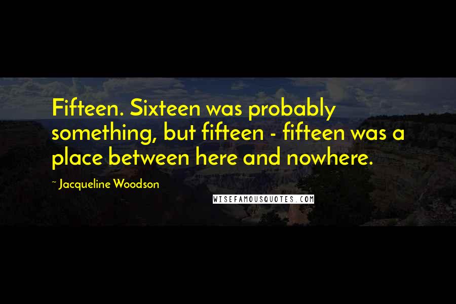 Jacqueline Woodson Quotes: Fifteen. Sixteen was probably something, but fifteen - fifteen was a place between here and nowhere.