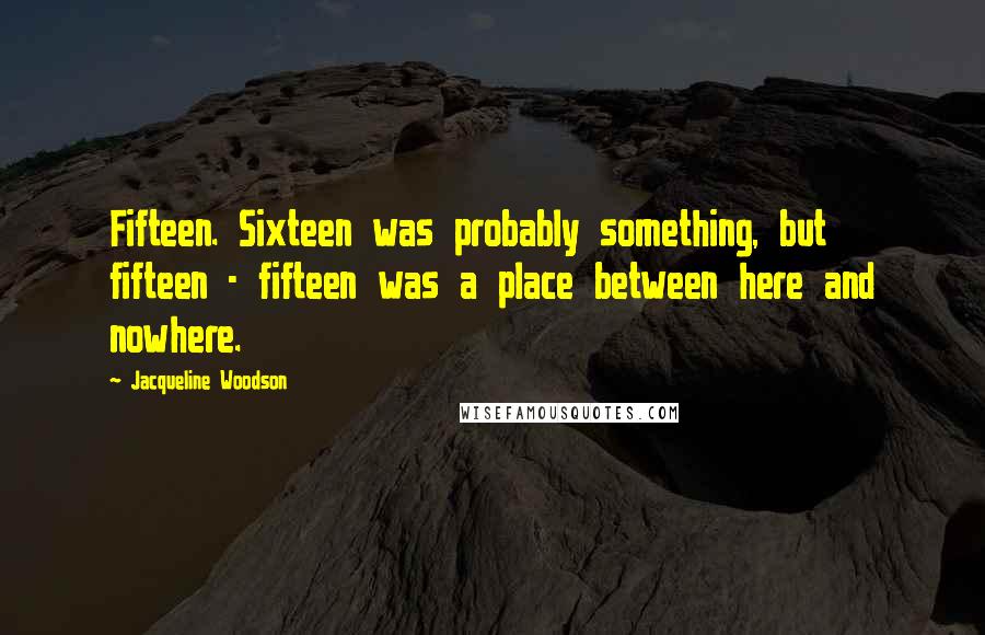 Jacqueline Woodson Quotes: Fifteen. Sixteen was probably something, but fifteen - fifteen was a place between here and nowhere.