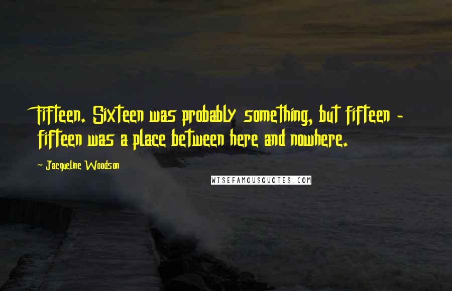 Jacqueline Woodson Quotes: Fifteen. Sixteen was probably something, but fifteen - fifteen was a place between here and nowhere.