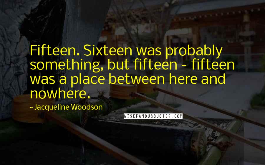 Jacqueline Woodson Quotes: Fifteen. Sixteen was probably something, but fifteen - fifteen was a place between here and nowhere.