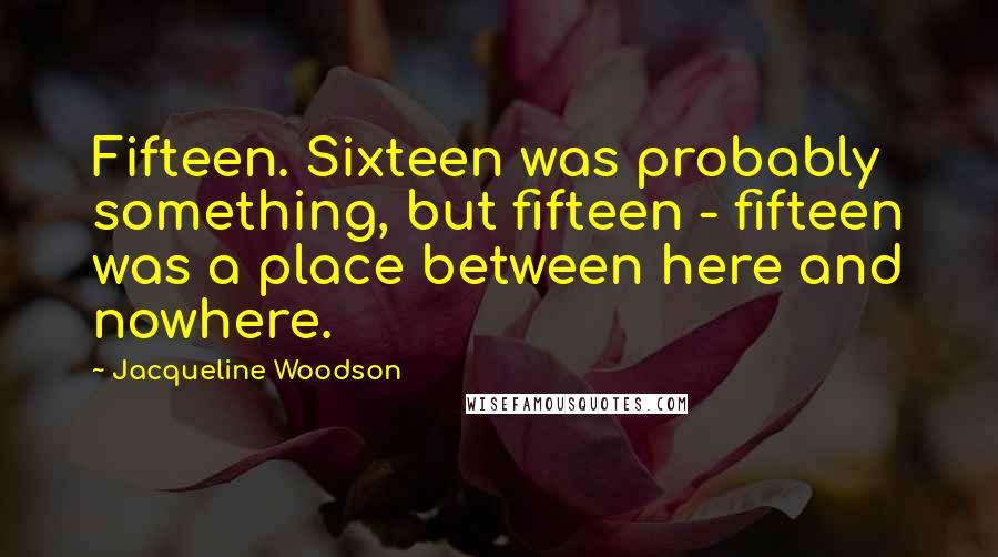 Jacqueline Woodson Quotes: Fifteen. Sixteen was probably something, but fifteen - fifteen was a place between here and nowhere.