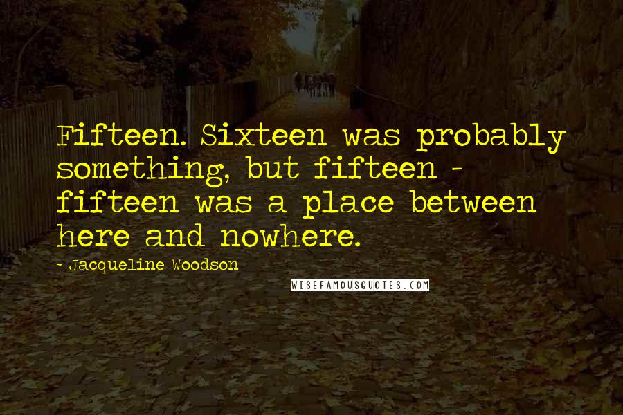 Jacqueline Woodson Quotes: Fifteen. Sixteen was probably something, but fifteen - fifteen was a place between here and nowhere.