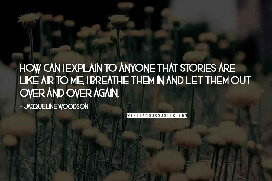Jacqueline Woodson Quotes: How can I explain to anyone that stories are like air to me, I breathe them in and let them out over and over again.