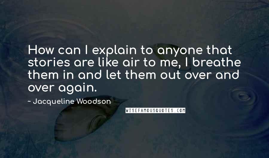 Jacqueline Woodson Quotes: How can I explain to anyone that stories are like air to me, I breathe them in and let them out over and over again.
