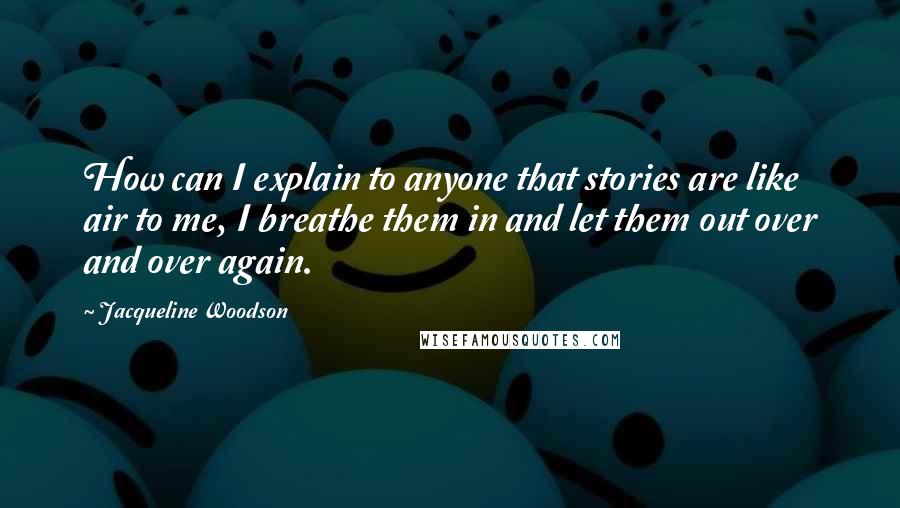 Jacqueline Woodson Quotes: How can I explain to anyone that stories are like air to me, I breathe them in and let them out over and over again.