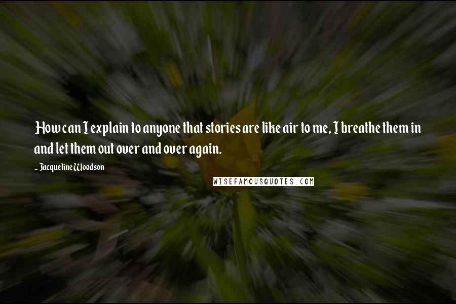 Jacqueline Woodson Quotes: How can I explain to anyone that stories are like air to me, I breathe them in and let them out over and over again.