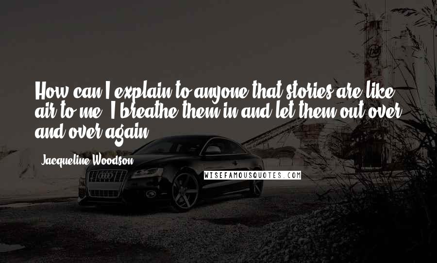 Jacqueline Woodson Quotes: How can I explain to anyone that stories are like air to me, I breathe them in and let them out over and over again.