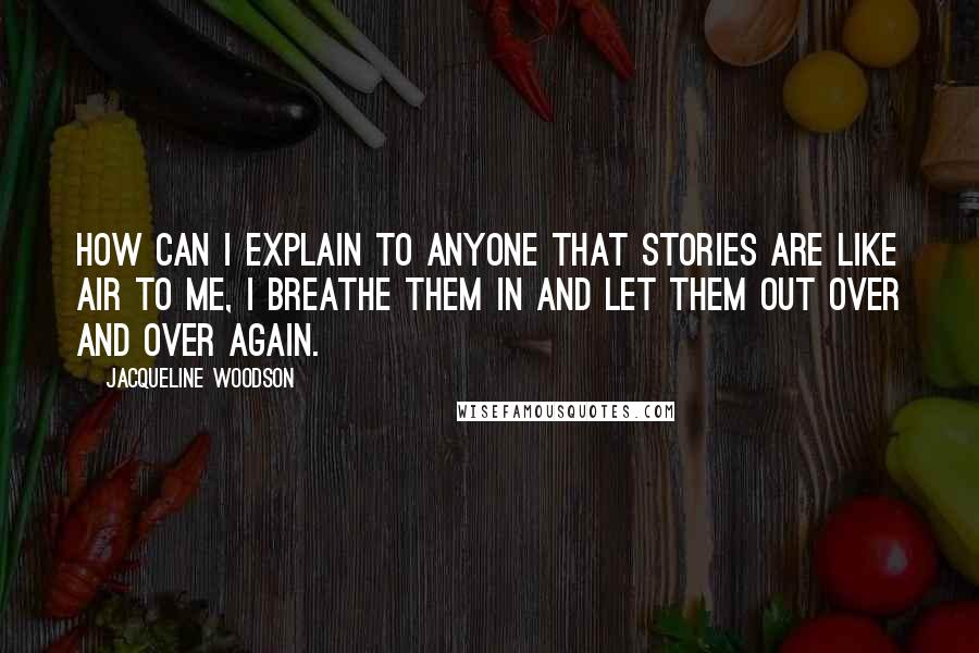 Jacqueline Woodson Quotes: How can I explain to anyone that stories are like air to me, I breathe them in and let them out over and over again.