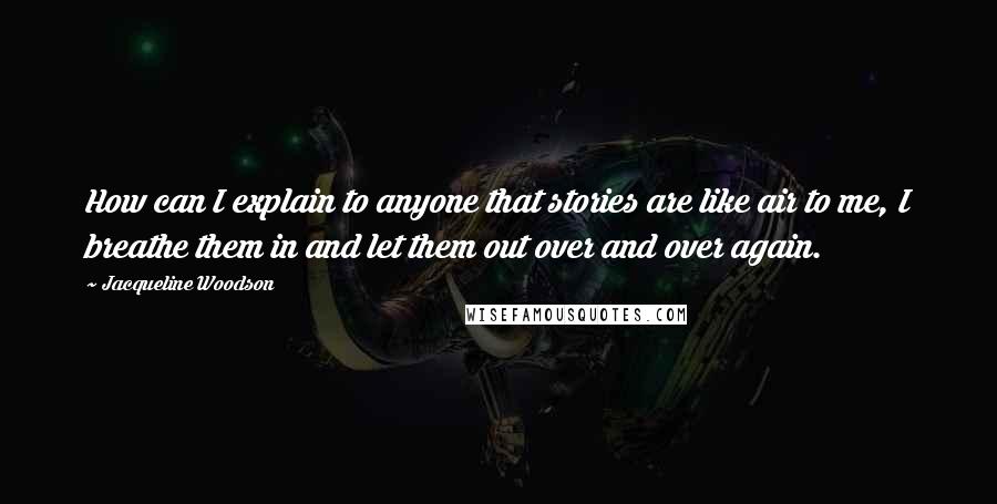 Jacqueline Woodson Quotes: How can I explain to anyone that stories are like air to me, I breathe them in and let them out over and over again.