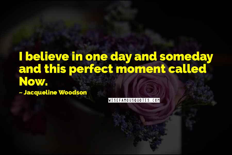 Jacqueline Woodson Quotes: I believe in one day and someday and this perfect moment called Now.