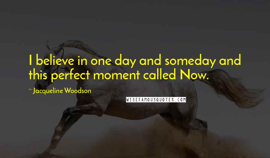Jacqueline Woodson Quotes: I believe in one day and someday and this perfect moment called Now.
