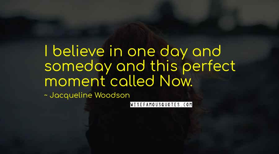 Jacqueline Woodson Quotes: I believe in one day and someday and this perfect moment called Now.