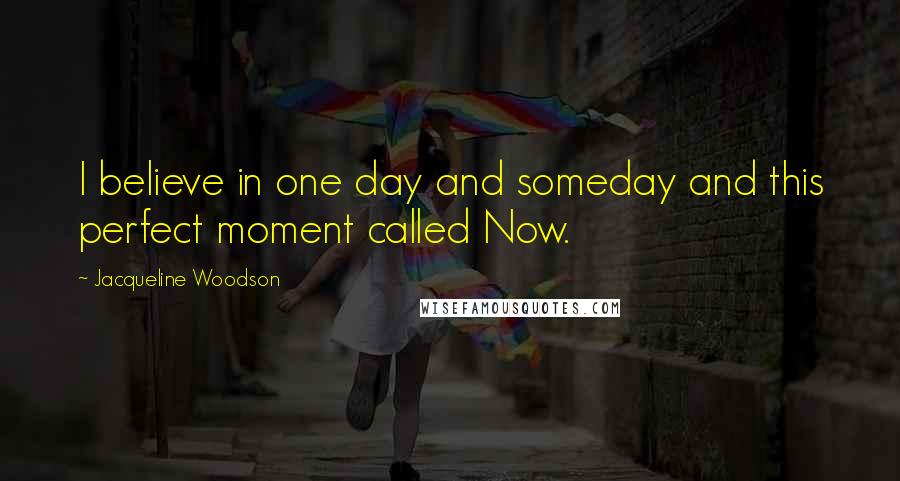 Jacqueline Woodson Quotes: I believe in one day and someday and this perfect moment called Now.