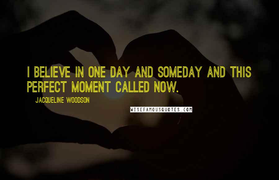 Jacqueline Woodson Quotes: I believe in one day and someday and this perfect moment called Now.
