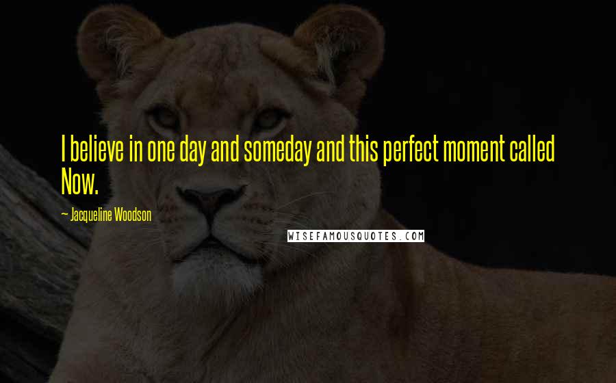 Jacqueline Woodson Quotes: I believe in one day and someday and this perfect moment called Now.