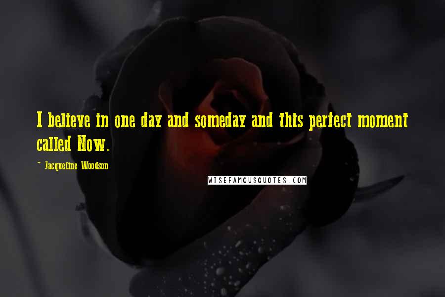 Jacqueline Woodson Quotes: I believe in one day and someday and this perfect moment called Now.