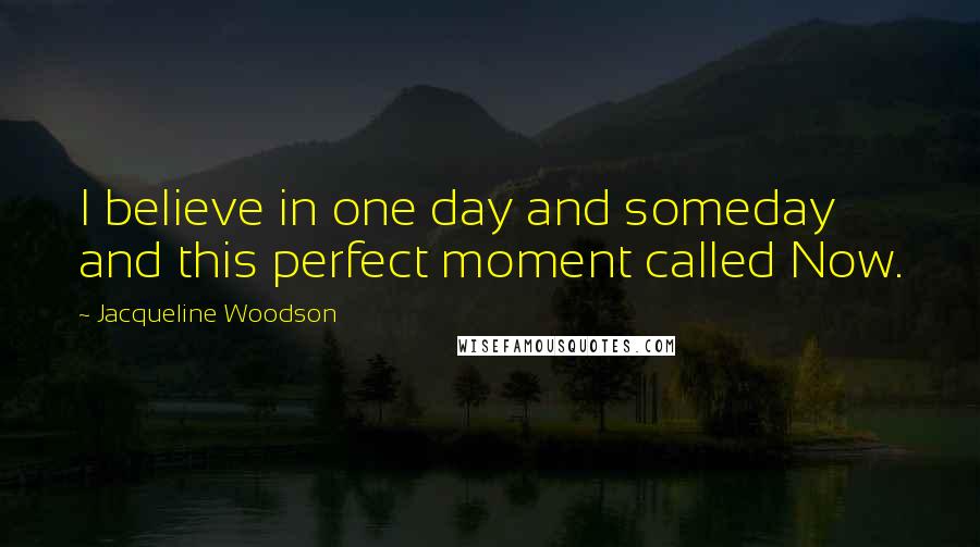 Jacqueline Woodson Quotes: I believe in one day and someday and this perfect moment called Now.