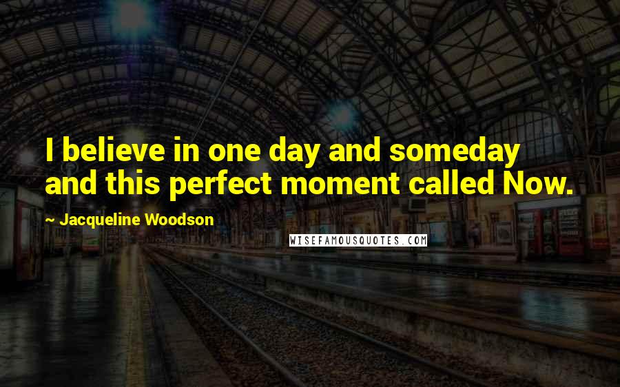 Jacqueline Woodson Quotes: I believe in one day and someday and this perfect moment called Now.