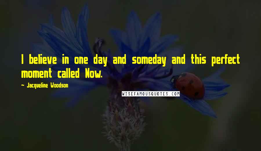 Jacqueline Woodson Quotes: I believe in one day and someday and this perfect moment called Now.