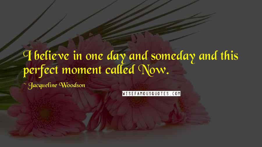 Jacqueline Woodson Quotes: I believe in one day and someday and this perfect moment called Now.