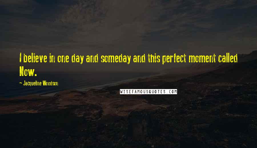 Jacqueline Woodson Quotes: I believe in one day and someday and this perfect moment called Now.