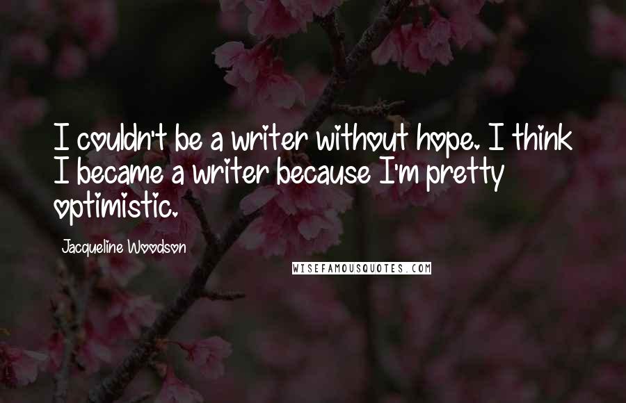 Jacqueline Woodson Quotes: I couldn't be a writer without hope. I think I became a writer because I'm pretty optimistic.
