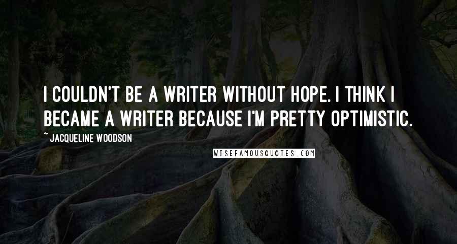 Jacqueline Woodson Quotes: I couldn't be a writer without hope. I think I became a writer because I'm pretty optimistic.