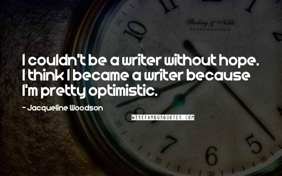 Jacqueline Woodson Quotes: I couldn't be a writer without hope. I think I became a writer because I'm pretty optimistic.