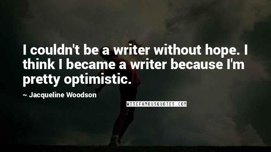 Jacqueline Woodson Quotes: I couldn't be a writer without hope. I think I became a writer because I'm pretty optimistic.