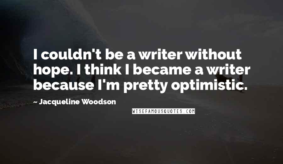 Jacqueline Woodson Quotes: I couldn't be a writer without hope. I think I became a writer because I'm pretty optimistic.