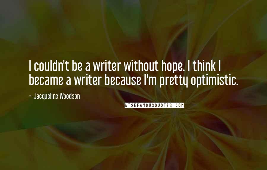 Jacqueline Woodson Quotes: I couldn't be a writer without hope. I think I became a writer because I'm pretty optimistic.