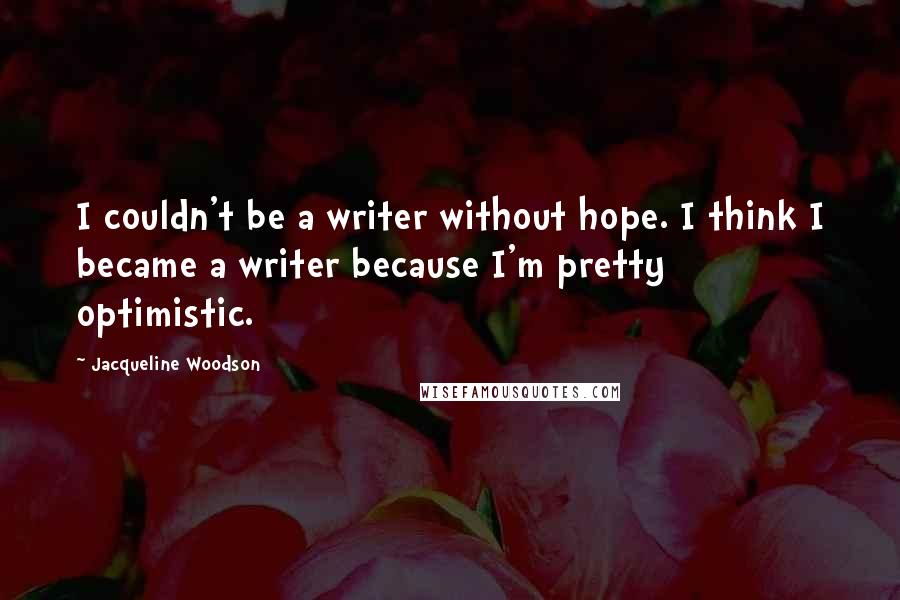Jacqueline Woodson Quotes: I couldn't be a writer without hope. I think I became a writer because I'm pretty optimistic.