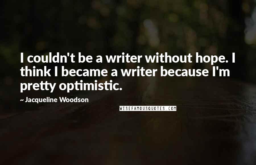 Jacqueline Woodson Quotes: I couldn't be a writer without hope. I think I became a writer because I'm pretty optimistic.