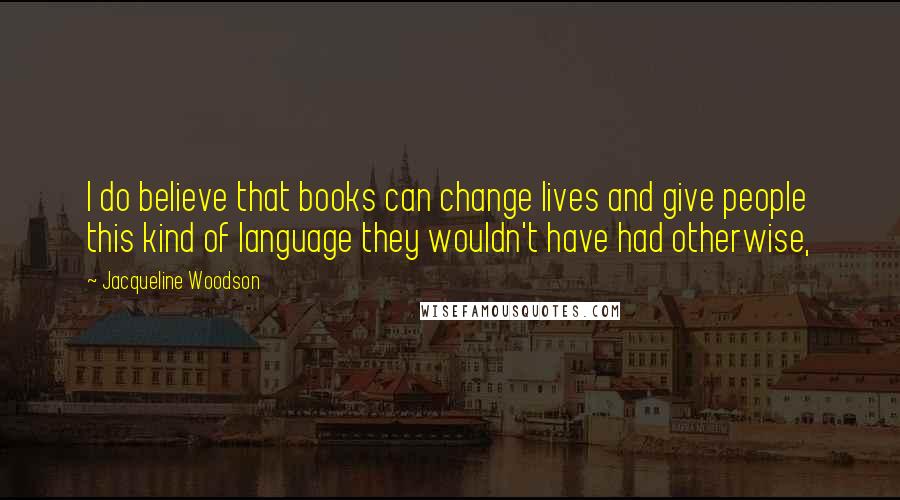 Jacqueline Woodson Quotes: I do believe that books can change lives and give people this kind of language they wouldn't have had otherwise,