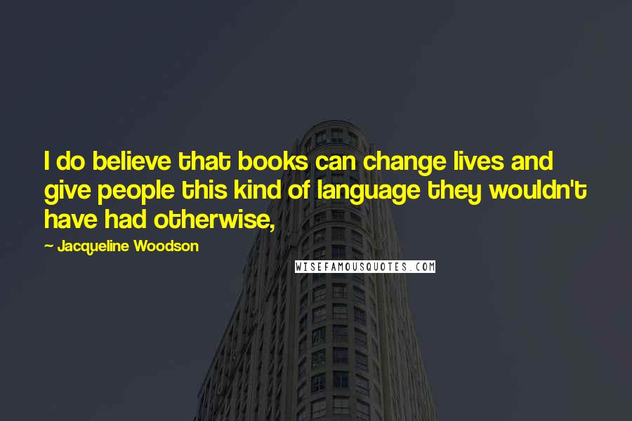 Jacqueline Woodson Quotes: I do believe that books can change lives and give people this kind of language they wouldn't have had otherwise,