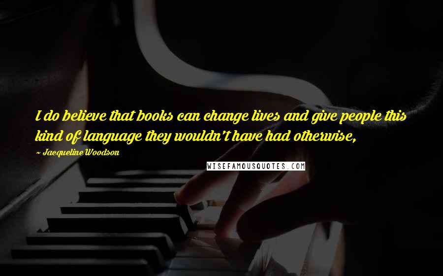 Jacqueline Woodson Quotes: I do believe that books can change lives and give people this kind of language they wouldn't have had otherwise,