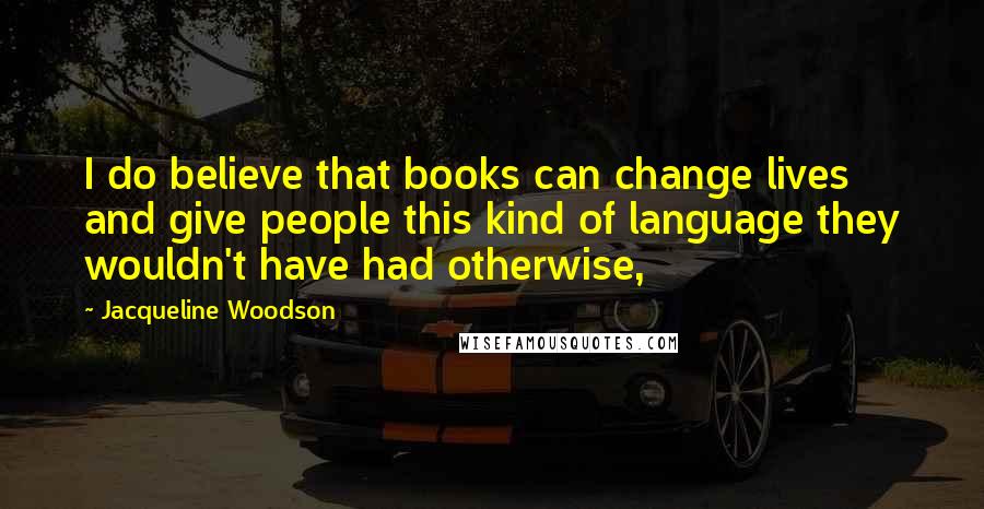 Jacqueline Woodson Quotes: I do believe that books can change lives and give people this kind of language they wouldn't have had otherwise,