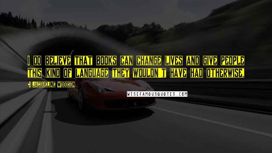 Jacqueline Woodson Quotes: I do believe that books can change lives and give people this kind of language they wouldn't have had otherwise,