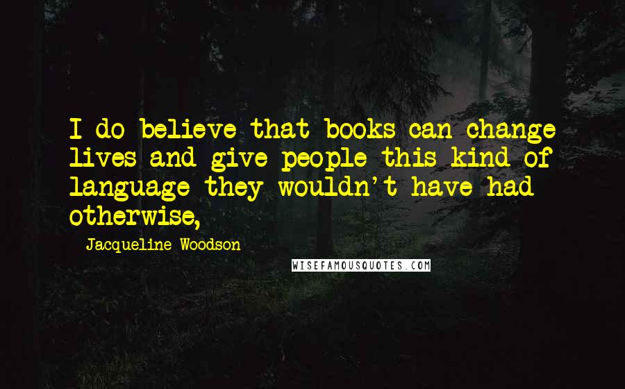 Jacqueline Woodson Quotes: I do believe that books can change lives and give people this kind of language they wouldn't have had otherwise,