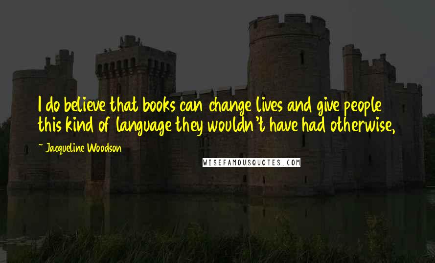 Jacqueline Woodson Quotes: I do believe that books can change lives and give people this kind of language they wouldn't have had otherwise,