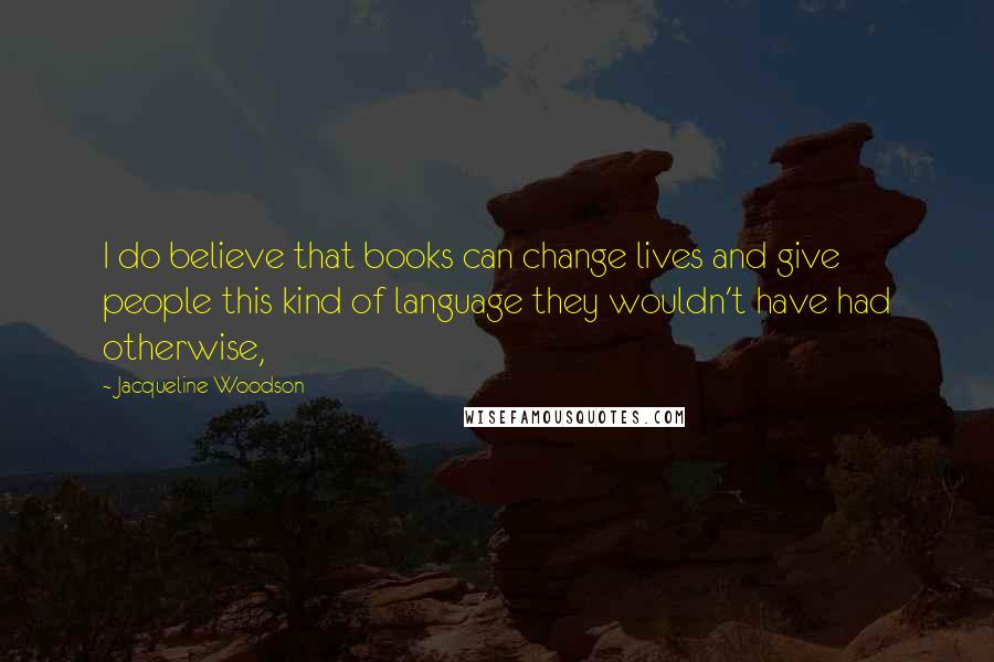 Jacqueline Woodson Quotes: I do believe that books can change lives and give people this kind of language they wouldn't have had otherwise,