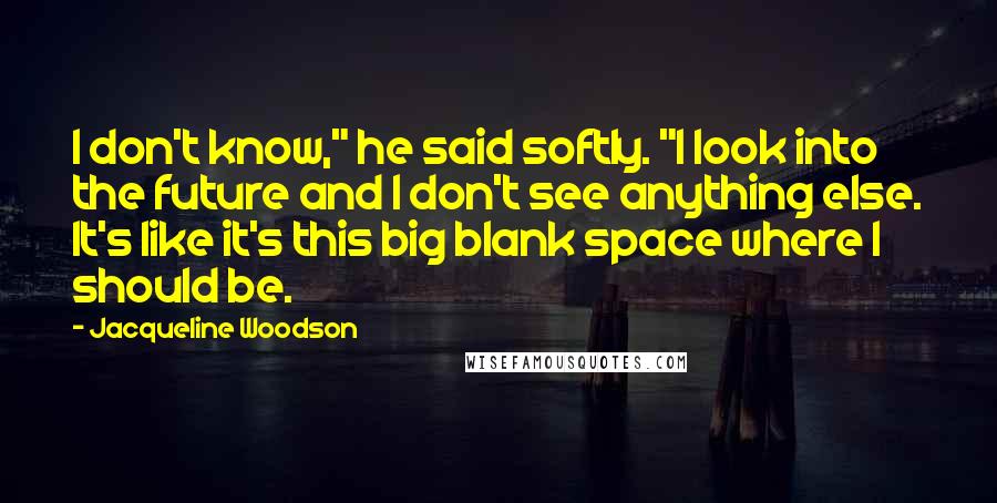 Jacqueline Woodson Quotes: I don't know," he said softly. "I look into the future and I don't see anything else. It's like it's this big blank space where I should be.