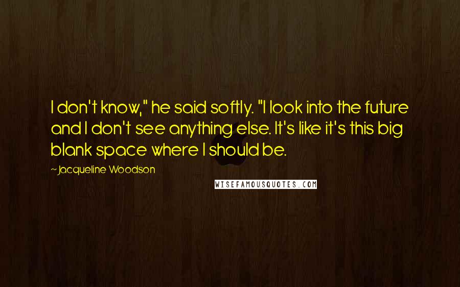 Jacqueline Woodson Quotes: I don't know," he said softly. "I look into the future and I don't see anything else. It's like it's this big blank space where I should be.