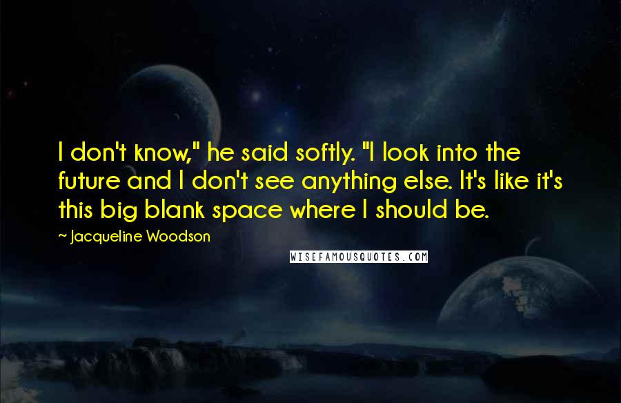 Jacqueline Woodson Quotes: I don't know," he said softly. "I look into the future and I don't see anything else. It's like it's this big blank space where I should be.